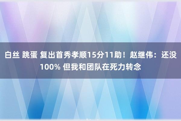 白丝 跳蛋 复出首秀孝顺15分11助！赵继伟：还没100% 但我和团队在死力转念