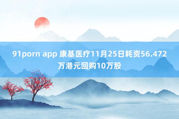 91porn app 康基医疗11月25日耗资56.472万港元回购10万股