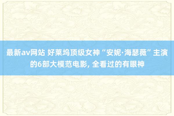 最新av网站 好莱坞顶级女神“安妮·海瑟薇”主演的6部大模范电影， 全看过的有眼神