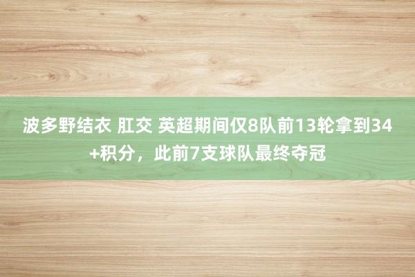 波多野结衣 肛交 英超期间仅8队前13轮拿到34+积分，此前7支球队最终夺冠