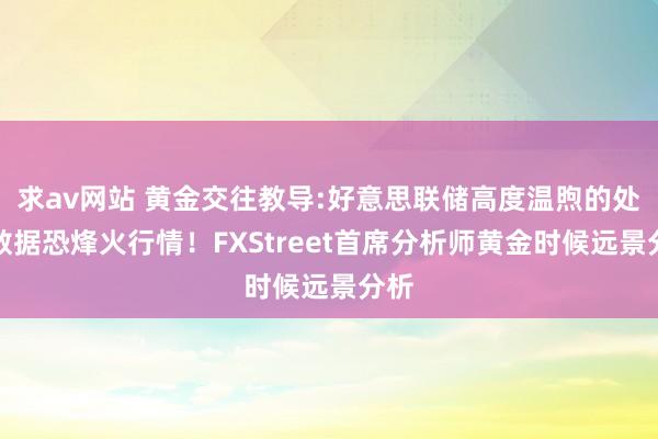 求av网站 黄金交往教导:好意思联储高度温煦的处事数据恐烽火行情！FXStreet首席分析师黄金时候远景分析