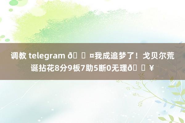 调教 telegram 😤我成追梦了！戈贝尔荒诞拈花8分9板7助5断0无理🔥