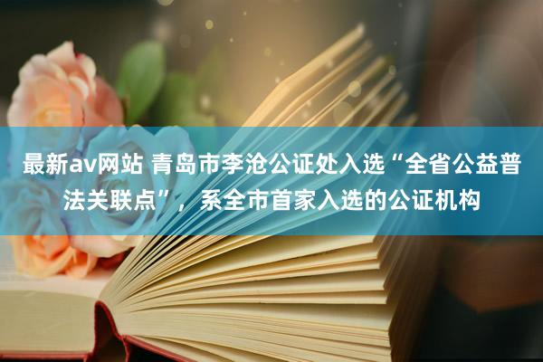 最新av网站 青岛市李沧公证处入选“全省公益普法关联点”，系全市首家入选的公证机构