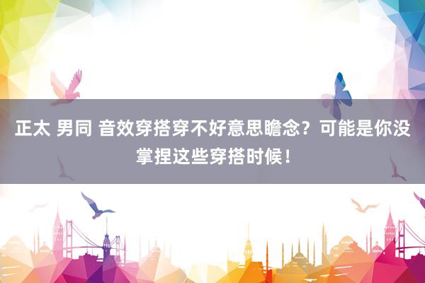 正太 男同 音效穿搭穿不好意思瞻念？可能是你没掌捏这些穿搭时候！