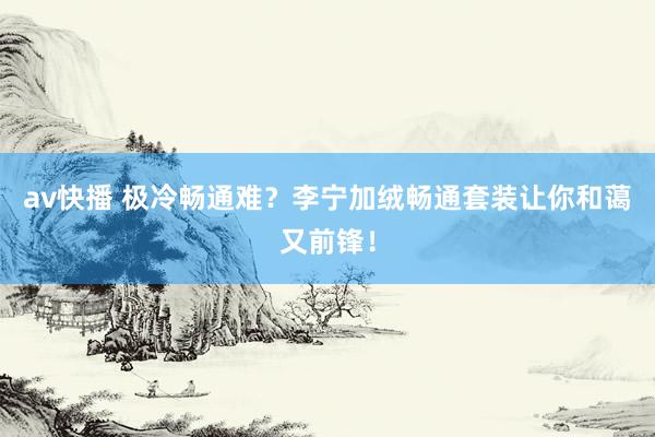 av快播 极冷畅通难？李宁加绒畅通套装让你和蔼又前锋！