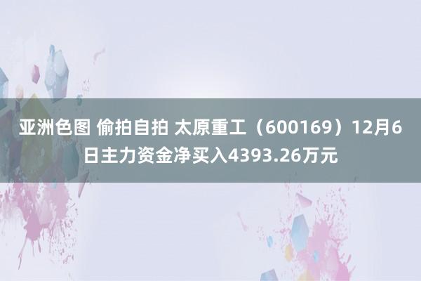 亚洲色图 偷拍自拍 太原重工（600169）12月6日主力资金净买入4393.26万元