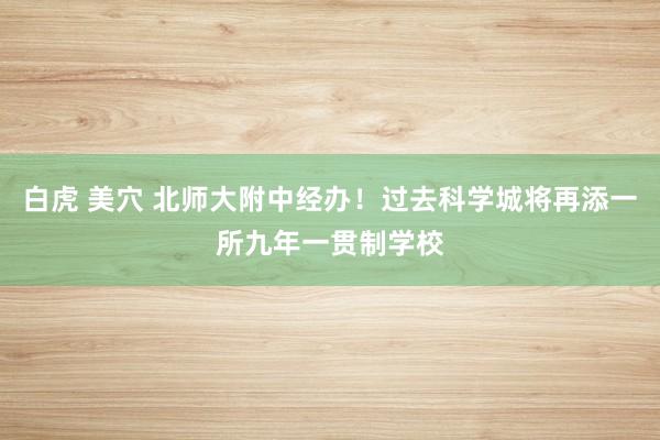 白虎 美穴 北师大附中经办！过去科学城将再添一所九年一贯制学校