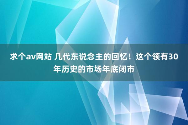 求个av网站 几代东说念主的回忆！这个领有30年历史的市场年底闭市