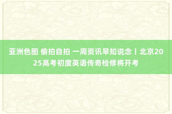 亚洲色图 偷拍自拍 一周资讯早知说念丨北京2025高考初度英语传奇检修将开考