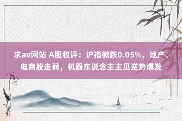 求av网站 A股收评：沪指微跌0.05%，地产、电商股走弱，机器东说念主主见逆势爆发