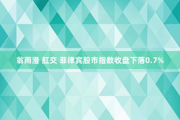 翁雨澄 肛交 菲律宾股市指数收盘下落0.7%