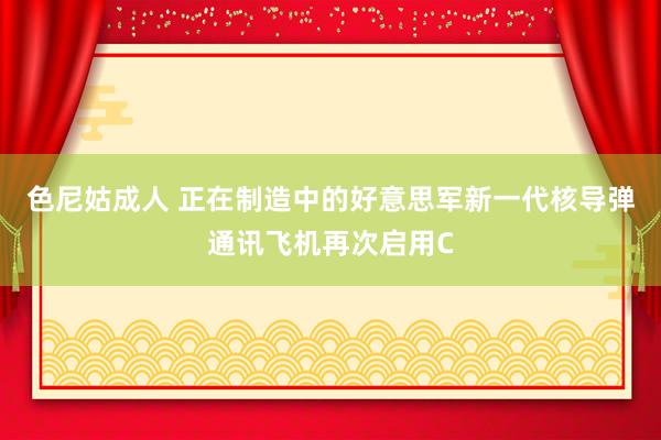 色尼姑成人 正在制造中的好意思军新一代核导弹通讯飞机再次启用C