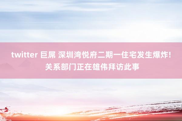 twitter 巨屌 深圳湾悦府二期一住宅发生爆炸! 关系部门正在雄伟拜访此事