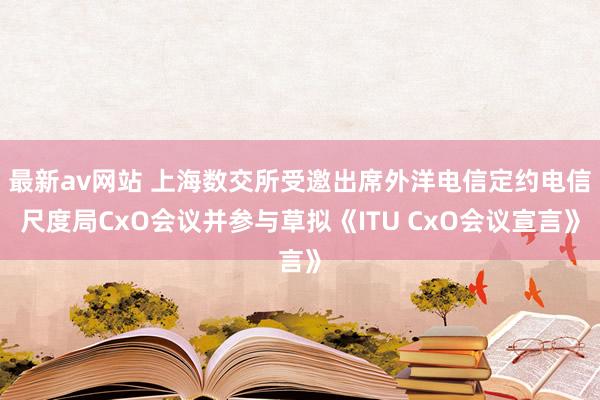 最新av网站 上海数交所受邀出席外洋电信定约电信尺度局CxO会议并参与草拟《ITU CxO会议宣言》