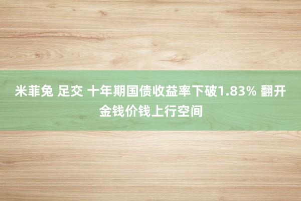 米菲兔 足交 十年期国债收益率下破1.83% 翻开金钱价钱上行空间