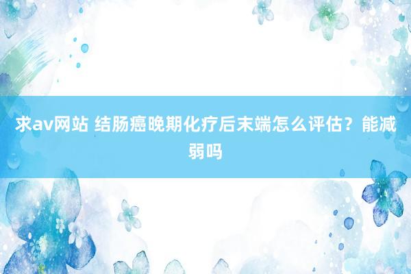 求av网站 结肠癌晚期化疗后末端怎么评估？能减弱吗