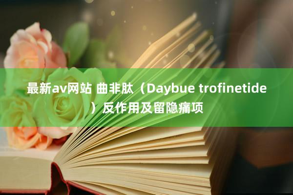 最新av网站 曲非肽（Daybue trofinetide）反作用及留隐痛项