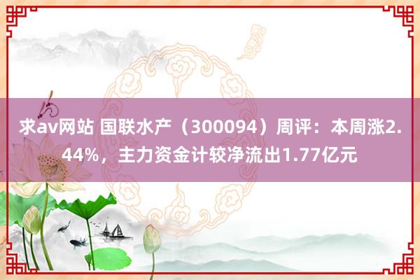 求av网站 国联水产（300094）周评：本周涨2.44%，主力资金计较净流出1.77亿元