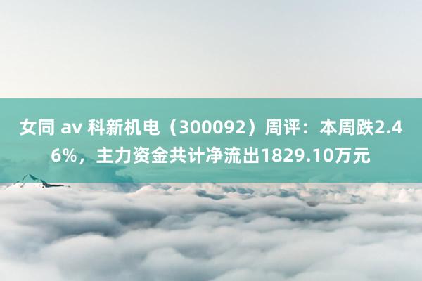 女同 av 科新机电（300092）周评：本周跌2.46%，主力资金共计净流出1829.10万元