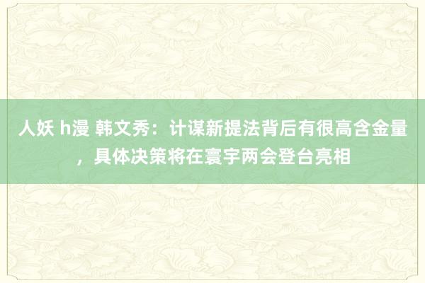 人妖 h漫 韩文秀：计谋新提法背后有很高含金量，具体决策将在寰宇两会登台亮相