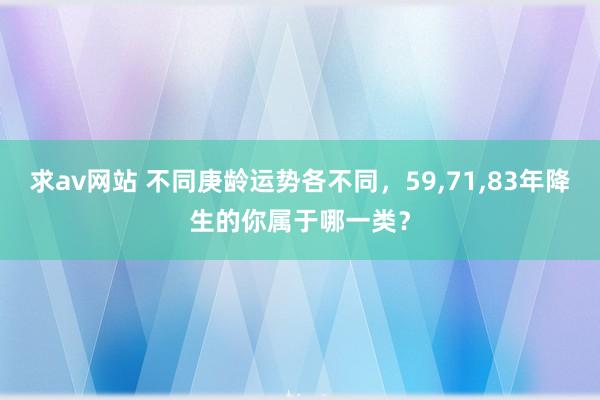 求av网站 不同庚龄运势各不同，59，71，83年降生的你属于哪一类？