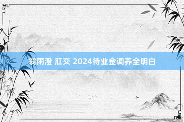 翁雨澄 肛交 2024待业金调养全明白