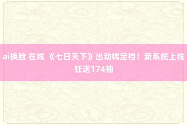 ai换脸 在线 《七日天下》出动端定档！新系统上线狂送174抽