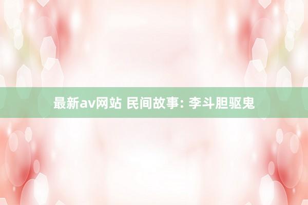 最新av网站 民间故事: 李斗胆驱鬼