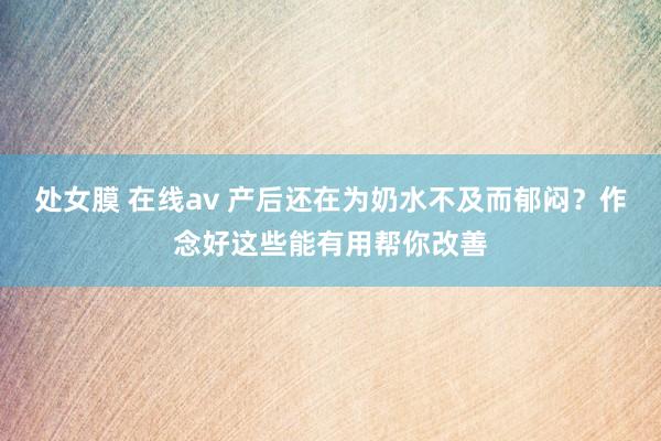 处女膜 在线av 产后还在为奶水不及而郁闷？作念好这些能有用帮你改善