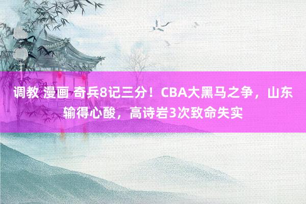 调教 漫画 奇兵8记三分！CBA大黑马之争，山东输得心酸，高诗岩3次致命失实