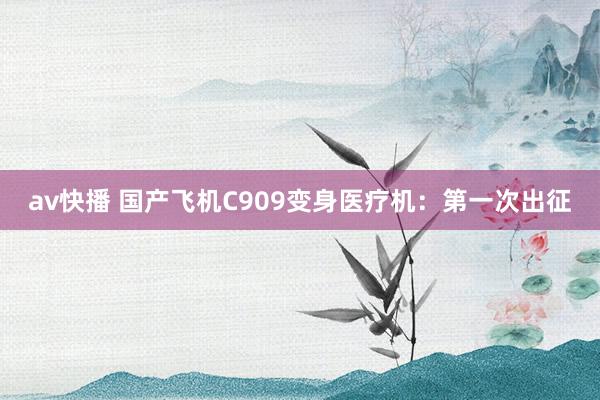 av快播 国产飞机C909变身医疗机：第一次出征