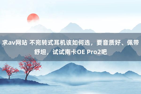 求av网站 不宛转式耳机该如何选，要音质好、佩带舒坦，试试南卡OE Pro2吧