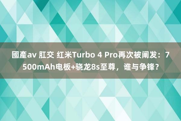 國產av 肛交 红米Turbo 4 Pro再次被阐发：7500mAh电板+骁龙8s至尊，谁与争锋？