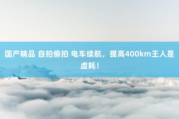 国产精品 自拍偷拍 电车续航，提高400km王人是虚耗！