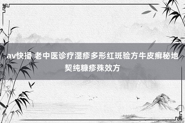 av快播 老中医诊疗湿疹多形红斑验方牛皮癣秘地契纯糠疹殊效方