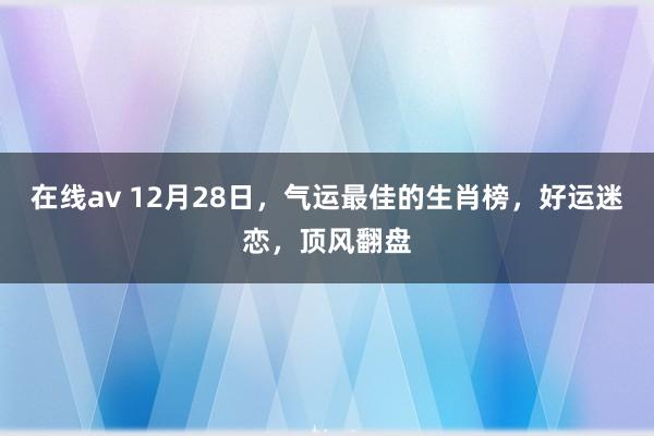 在线av 12月28日，气运最佳的生肖榜，好运迷恋，顶风翻盘