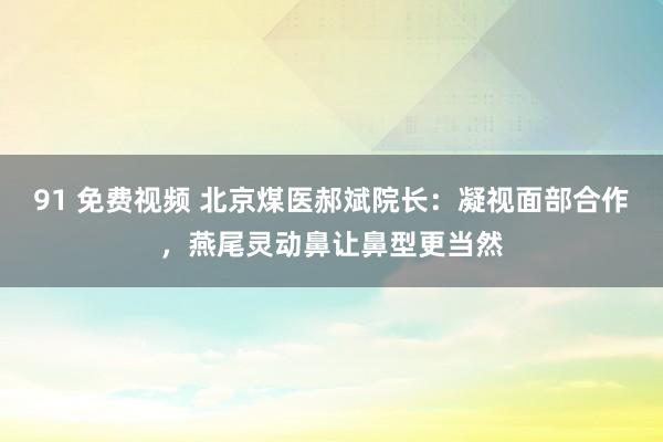 91 免费视频 北京煤医郝斌院长：凝视面部合作，燕尾灵动鼻让鼻型更当然