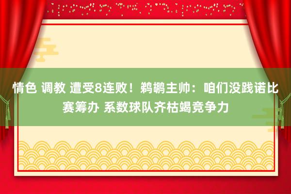 情色 调教 遭受8连败！鹈鹕主帅：咱们没践诺比赛筹办 系数球队齐枯竭竞争力