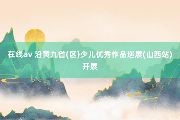 在线av 沿黄九省(区)少儿优秀作品巡展(山西站)开展