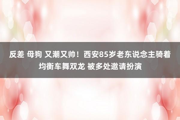 反差 母狗 又潮又帅！西安85岁老东说念主骑着均衡车舞双龙 被多处邀请扮演