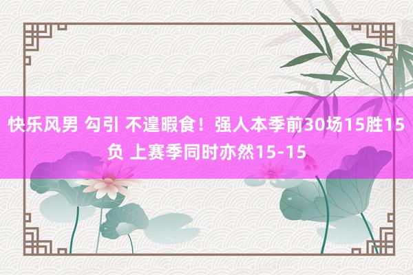 快乐风男 勾引 不遑暇食！强人本季前30场15胜15负 上赛季同时亦然15-15