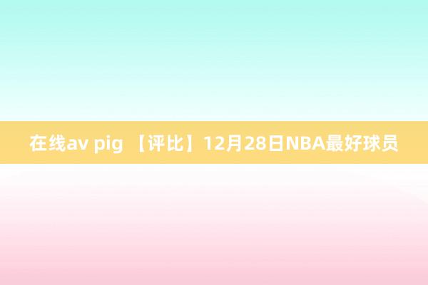 在线av pig 【评比】12月28日NBA最好球员