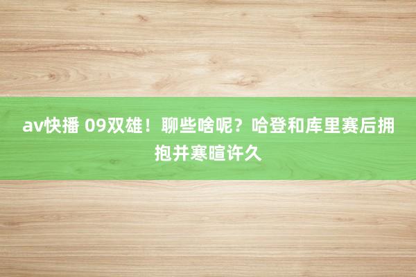 av快播 09双雄！聊些啥呢？哈登和库里赛后拥抱并寒暄许久