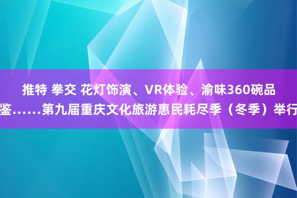 推特 拳交 花灯饰演、VR体验、渝味360碗品鉴……第九届重庆文化旅游惠民耗尽季（冬季）举行