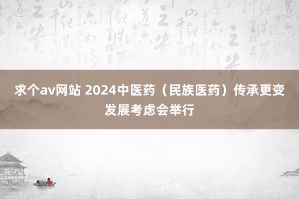 求个av网站 2024中医药（民族医药）传承更变发展考虑会举行