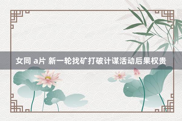 女同 a片 新一轮找矿打破计谋活动后果权贵