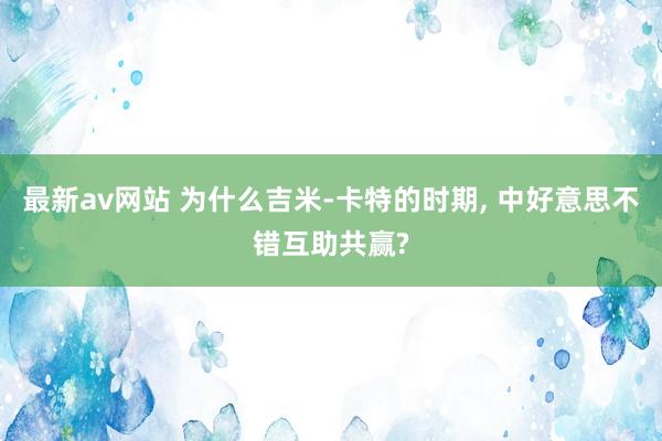 最新av网站 为什么吉米-卡特的时期， 中好意思不错互助共赢?