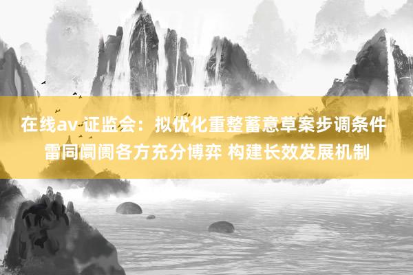 在线av 证监会：拟优化重整蓄意草案步调条件 雷同阛阓各方充分博弈 构建长效发展机制