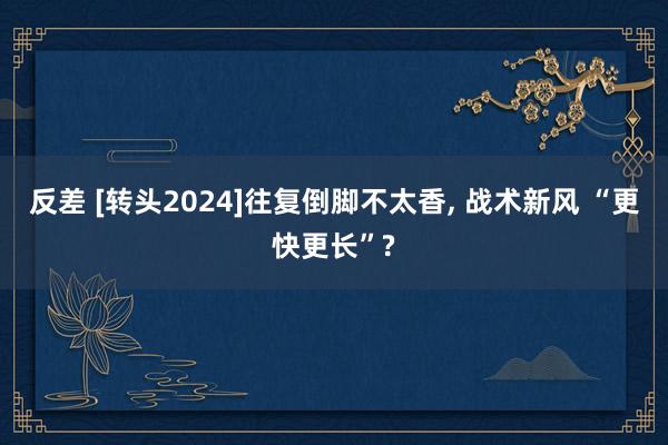 反差 [转头2024]往复倒脚不太香， 战术新风 “更快更长”?