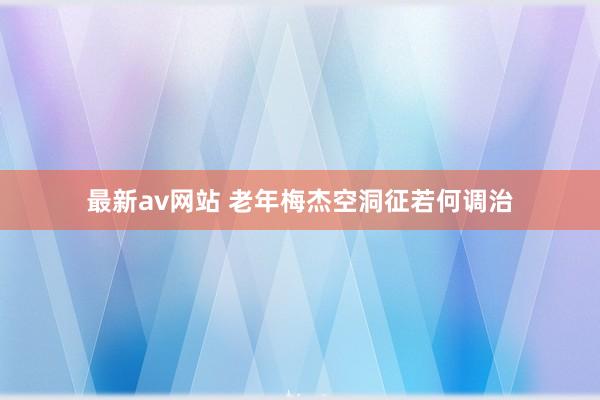 最新av网站 老年梅杰空洞征若何调治